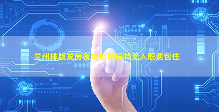 兰州排版发房夜场招聘模特无入职费包住